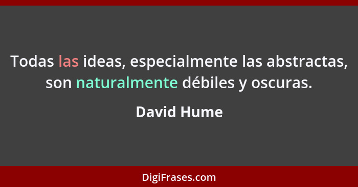 Todas las ideas, especialmente las abstractas, son naturalmente débiles y oscuras.... - David Hume