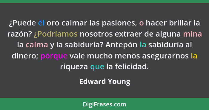 ¿Puede el oro calmar las pasiones, o hacer brillar la razón? ¿Podríamos nosotros extraer de alguna mina la calma y la sabiduría? Antepó... - Edward Young