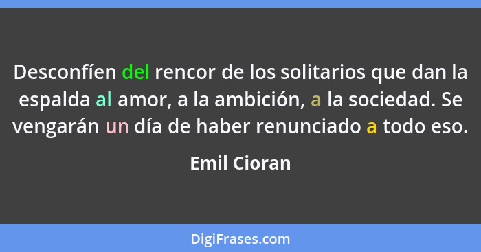 Desconfíen del rencor de los solitarios que dan la espalda al amor, a la ambición, a la sociedad. Se vengarán un día de haber renunciado... - Emil Cioran