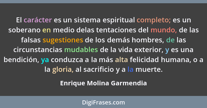 El carácter es un sistema espiritual completo; es un soberano en medio delas tentaciones del mundo, de las falsas sugestion... - Enrique Molina Garmendia