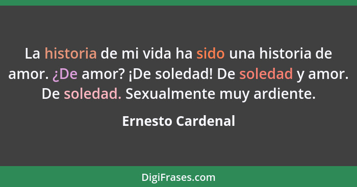 La historia de mi vida ha sido una historia de amor. ¿De amor? ¡De soledad! De soledad y amor. De soledad. Sexualmente muy ardiente... - Ernesto Cardenal