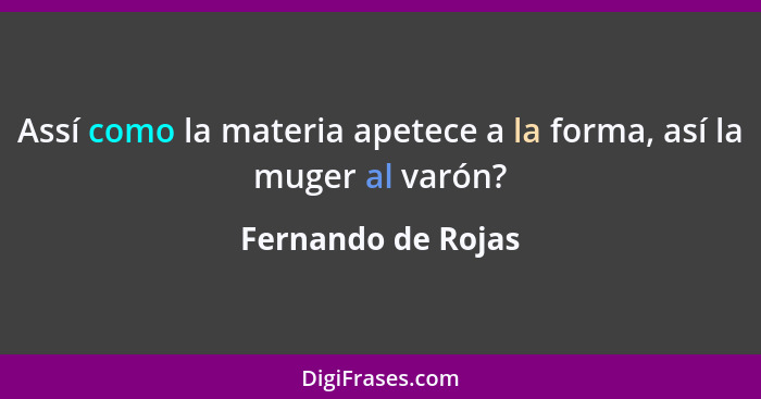 Assí como la materia apetece a la forma, así la muger al varón?... - Fernando de Rojas