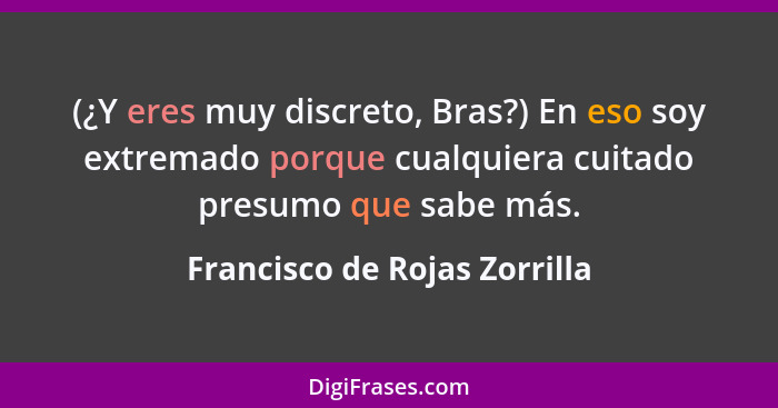 (¿Y eres muy discreto, Bras?) En eso soy extremado porque cualquiera cuitado presumo que sabe más.... - Francisco de Rojas Zorrilla