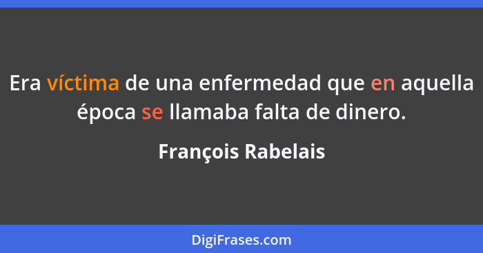 Era víctima de una enfermedad que en aquella época se llamaba falta de dinero.... - François Rabelais