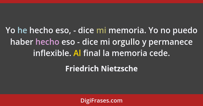 Yo he hecho eso, - dice mi memoria. Yo no puedo haber hecho eso - dice mi orgullo y permanece inflexible. Al final la memoria ce... - Friedrich Nietzsche