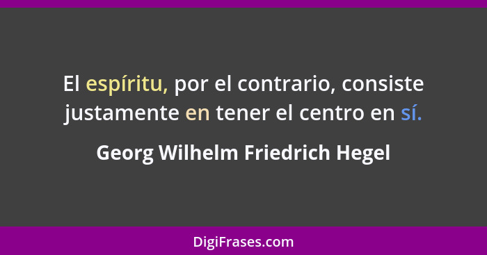 El espíritu, por el contrario, consiste justamente en tener el centro en sí.... - Georg Wilhelm Friedrich Hegel