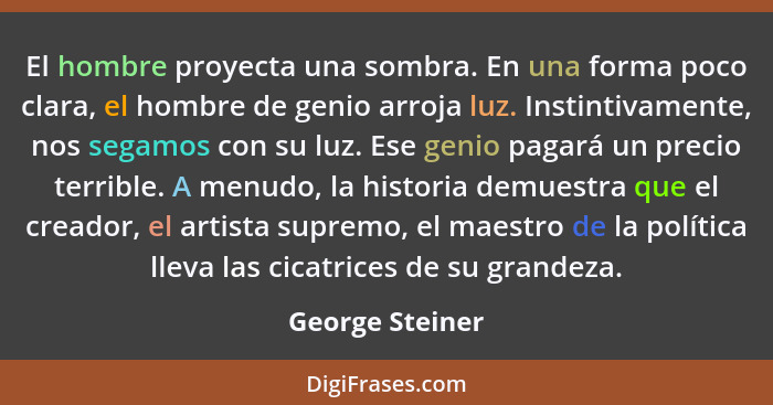 El hombre proyecta una sombra. En una forma poco clara, el hombre de genio arroja luz. Instintivamente, nos segamos con su luz. Ese g... - George Steiner