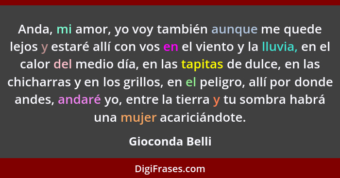 Anda, mi amor, yo voy también aunque me quede lejos y estaré allí con vos en el viento y la lluvia, en el calor del medio día, en las... - Gioconda Belli