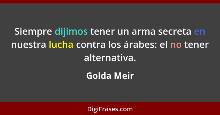 Siempre dijimos tener un arma secreta en nuestra lucha contra los árabes: el no tener alternativa.... - Golda Meir