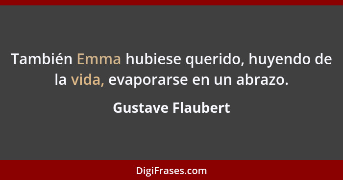 También Emma hubiese querido, huyendo de la vida, evaporarse en un abrazo.... - Gustave Flaubert