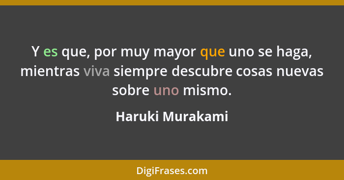 Y es que, por muy mayor que uno se haga, mientras viva siempre descubre cosas nuevas sobre uno mismo.... - Haruki Murakami