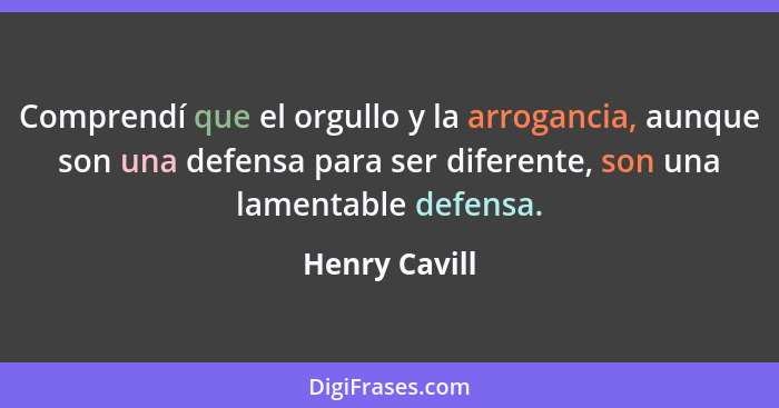 Comprendí que el orgullo y la arrogancia, aunque son una defensa para ser diferente, son una lamentable defensa.... - Henry Cavill