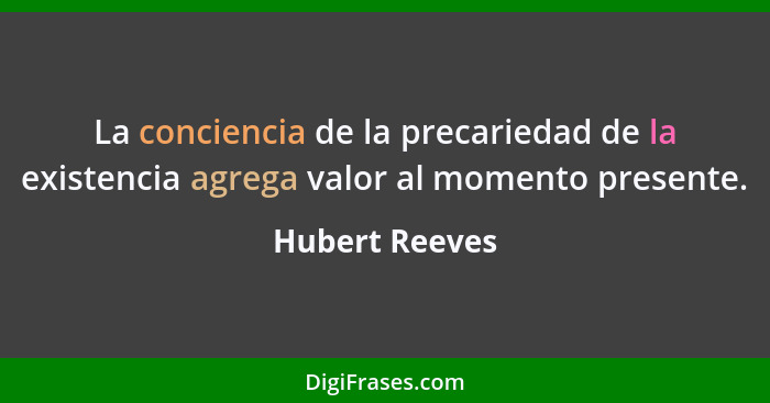 La conciencia de la precariedad de la existencia agrega valor al momento presente.... - Hubert Reeves