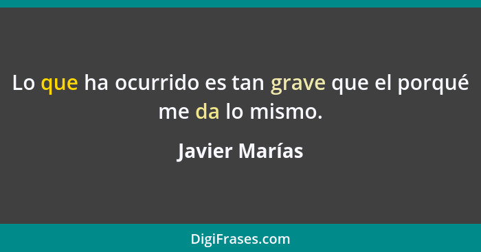 Lo que ha ocurrido es tan grave que el porqué me da lo mismo.... - Javier Marías