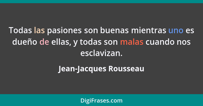 Todas las pasiones son buenas mientras uno es dueño de ellas, y todas son malas cuando nos esclavizan.... - Jean-Jacques Rousseau