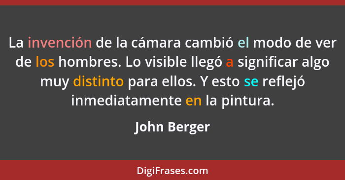 La invención de la cámara cambió el modo de ver de los hombres. Lo visible llegó a significar algo muy distinto para ellos. Y esto se re... - John Berger