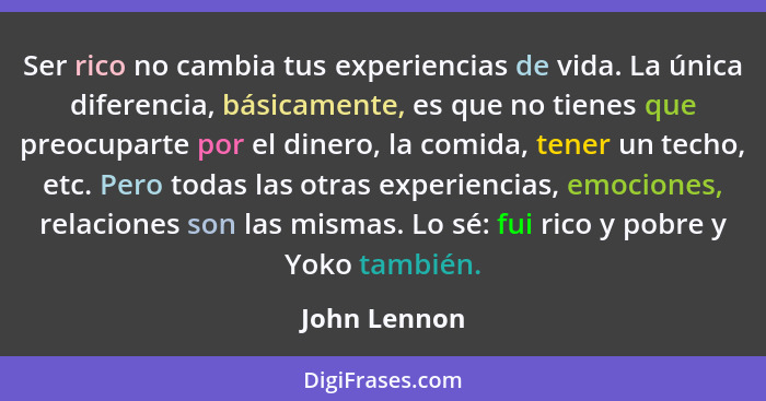 Ser rico no cambia tus experiencias de vida. La única diferencia, básicamente, es que no tienes que preocuparte por el dinero, la comida... - John Lennon