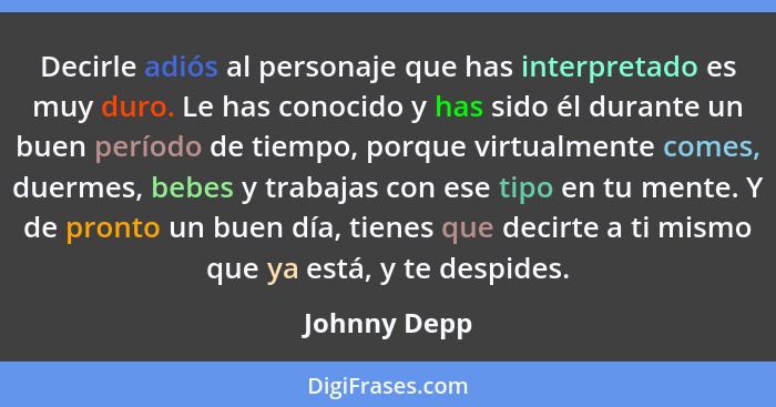 Decirle adiós al personaje que has interpretado es muy duro. Le has conocido y has sido él durante un buen período de tiempo, porque vir... - Johnny Depp