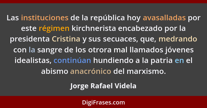 Las instituciones de la república hoy avasalladas por este régimen kirchnerista encabezado por la presidenta Cristina y sus secu... - Jorge Rafael Videla