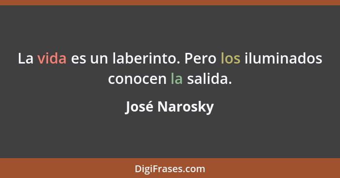 La vida es un laberinto. Pero los iluminados conocen la salida.... - José Narosky