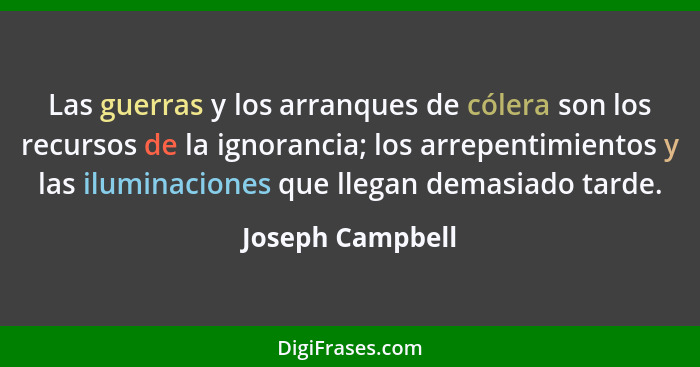 Las guerras y los arranques de cólera son los recursos de la ignorancia; los arrepentimientos y las iluminaciones que llegan demasia... - Joseph Campbell