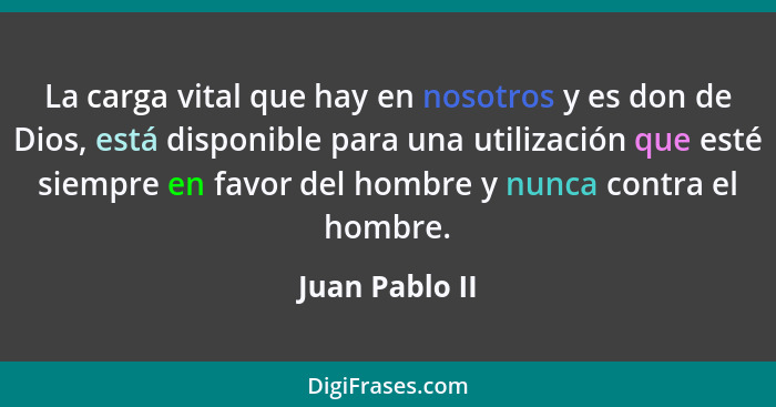 La carga vital que hay en nosotros y es don de Dios, está disponible para una utilización que esté siempre en favor del hombre y nunca... - Juan Pablo II