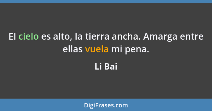 El cielo es alto, la tierra ancha. Amarga entre ellas vuela mi pena.... - Li Bai