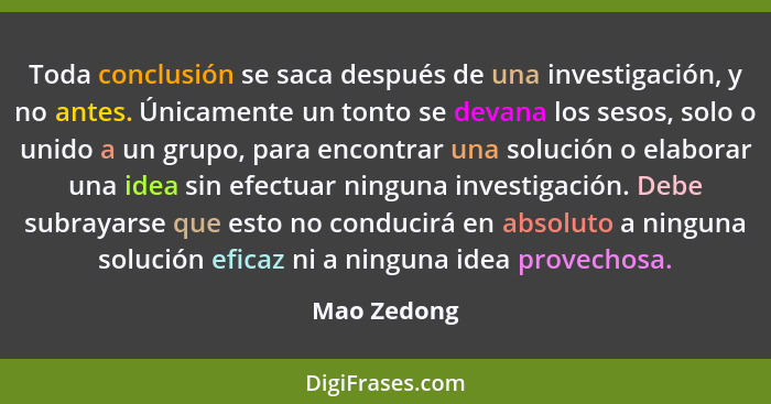 Toda conclusión se saca después de una investigación, y no antes. Únicamente un tonto se devana los sesos, solo o unido a un grupo, para... - Mao Zedong