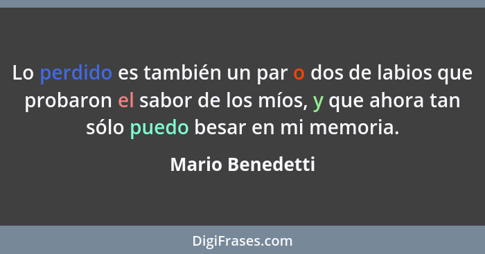 Lo perdido es también un par o dos de labios que probaron el sabor de los míos, y que ahora tan sólo puedo besar en mi memoria.... - Mario Benedetti