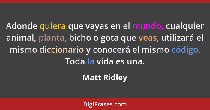 Adonde quiera que vayas en el mundo, cualquier animal, planta, bicho o gota que veas, utilizará el mismo diccionario y conocerá el mismo... - Matt Ridley