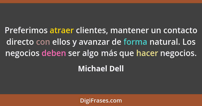 Preferimos atraer clientes, mantener un contacto directo con ellos y avanzar de forma natural. Los negocios deben ser algo más que hace... - Michael Dell