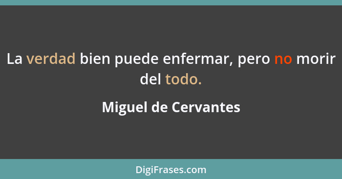 La verdad bien puede enfermar, pero no morir del todo.... - Miguel de Cervantes