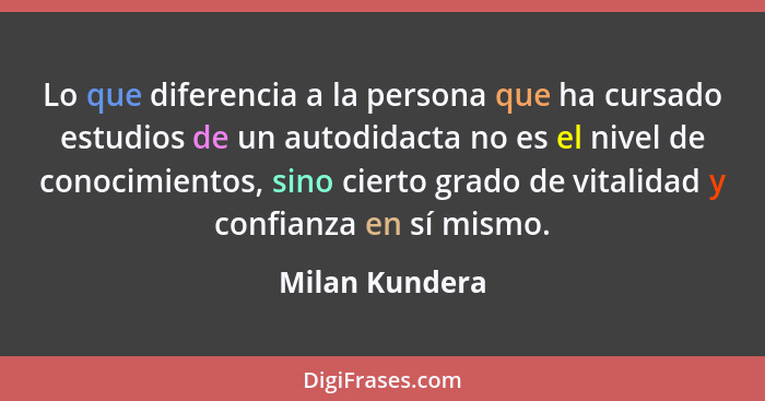 Lo que diferencia a la persona que ha cursado estudios de un autodidacta no es el nivel de conocimientos, sino cierto grado de vitalid... - Milan Kundera