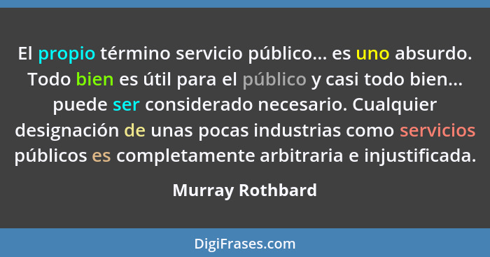 El propio término servicio público... es uno absurdo. Todo bien es útil para el público y casi todo bien... puede ser considerado ne... - Murray Rothbard