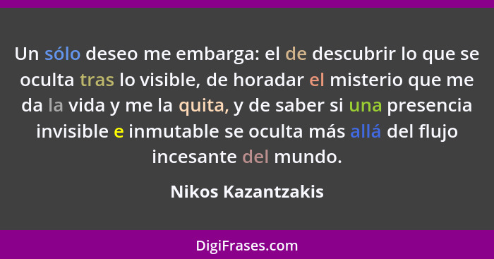 Un sólo deseo me embarga: el de descubrir lo que se oculta tras lo visible, de horadar el misterio que me da la vida y me la quita... - Nikos Kazantzakis