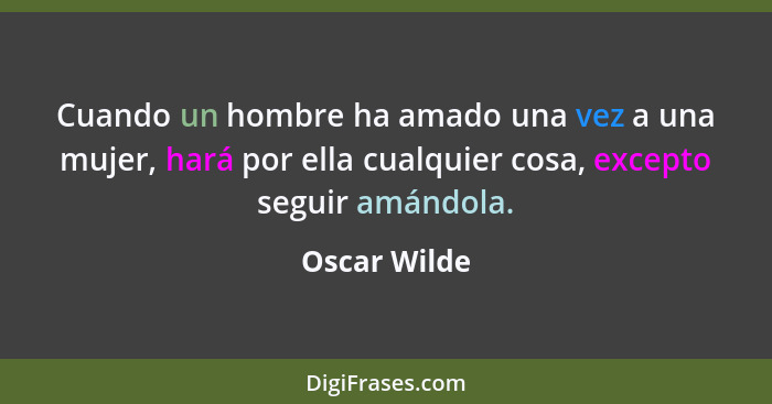 Cuando un hombre ha amado una vez a una mujer, hará por ella cualquier cosa, excepto seguir amándola.... - Oscar Wilde