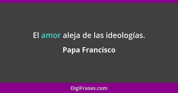 El amor aleja de las ideologías.... - Papa Francisco