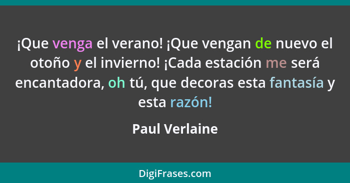 ¡Que venga el verano! ¡Que vengan de nuevo el otoño y el invierno! ¡Cada estación me será encantadora, oh tú, que decoras esta fantasí... - Paul Verlaine