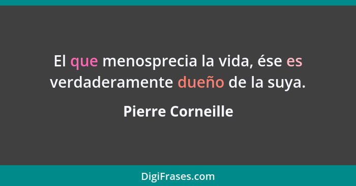 El que menosprecia la vida, ése es verdaderamente dueño de la suya.... - Pierre Corneille