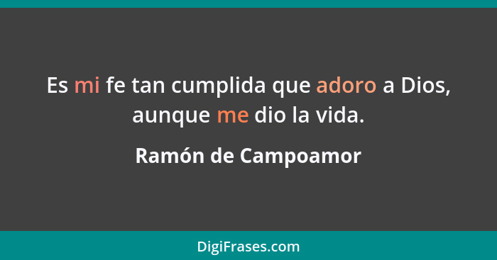 Es mi fe tan cumplida que adoro a Dios, aunque me dio la vida.... - Ramón de Campoamor