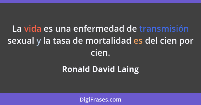 La vida es una enfermedad de transmisión sexual y la tasa de mortalidad es del cien por cien.... - Ronald David Laing
