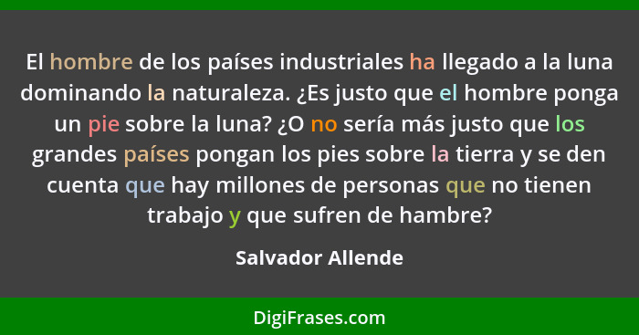 El hombre de los países industriales ha llegado a la luna dominando la naturaleza. ¿Es justo que el hombre ponga un pie sobre la lu... - Salvador Allende