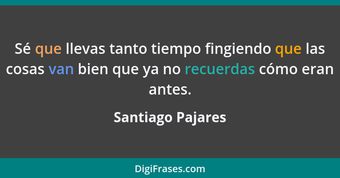 Sé que llevas tanto tiempo fingiendo que las cosas van bien que ya no recuerdas cómo eran antes.... - Santiago Pajares