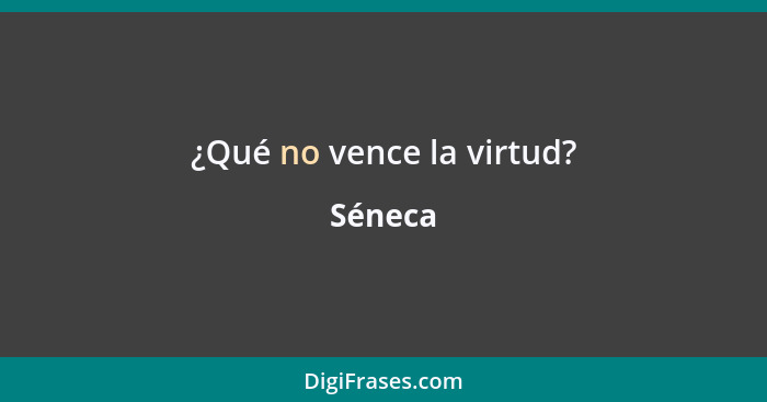 ¿Qué no vence la virtud?... - Séneca