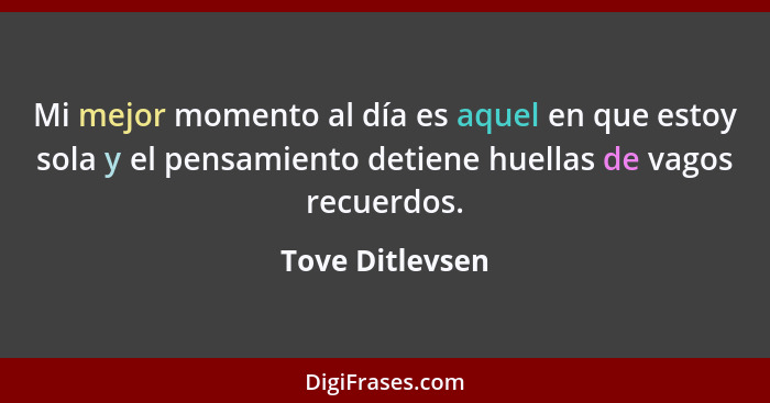 Mi mejor momento al día es aquel en que estoy sola y el pensamiento detiene huellas de vagos recuerdos.... - Tove Ditlevsen