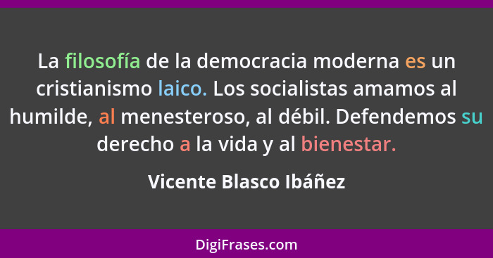 La filosofía de la democracia moderna es un cristianismo laico. Los socialistas amamos al humilde, al menesteroso, al débil. D... - Vicente Blasco Ibáñez