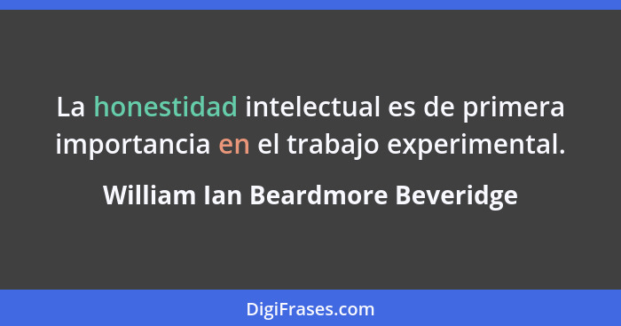 La honestidad intelectual es de primera importancia en el trabajo experimental.... - William Ian Beardmore Beveridge