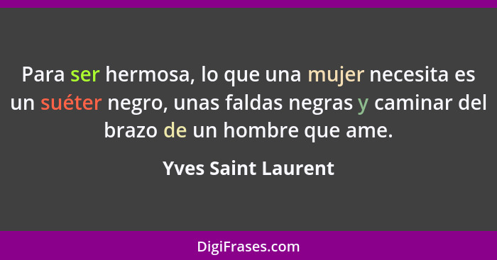 Para ser hermosa, lo que una mujer necesita es un suéter negro, unas faldas negras y caminar del brazo de un hombre que ame.... - Yves Saint Laurent