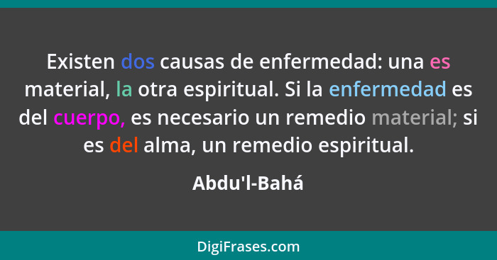 Existen dos causas de enfermedad: una es material, la otra espiritual. Si la enfermedad es del cuerpo, es necesario un remedio mater... - Abdu'l-Bahá