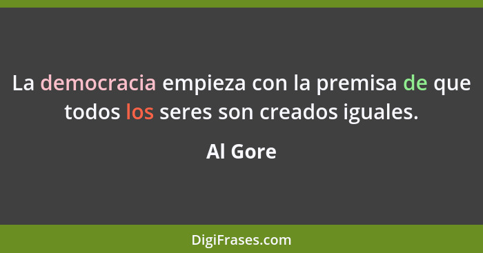 La democracia empieza con la premisa de que todos los seres son creados iguales.... - Al Gore